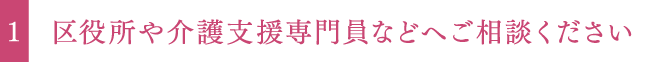 区役所や介護支援専門員などへご相談ください